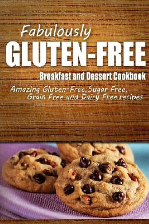 Fabulously Gluten-Free - Breakfast and Dessert Cookbook: Yummy Gluten-Free Ideas for Celiac Disease and Gluten Sensitivity by Fabulously Gluten-Free