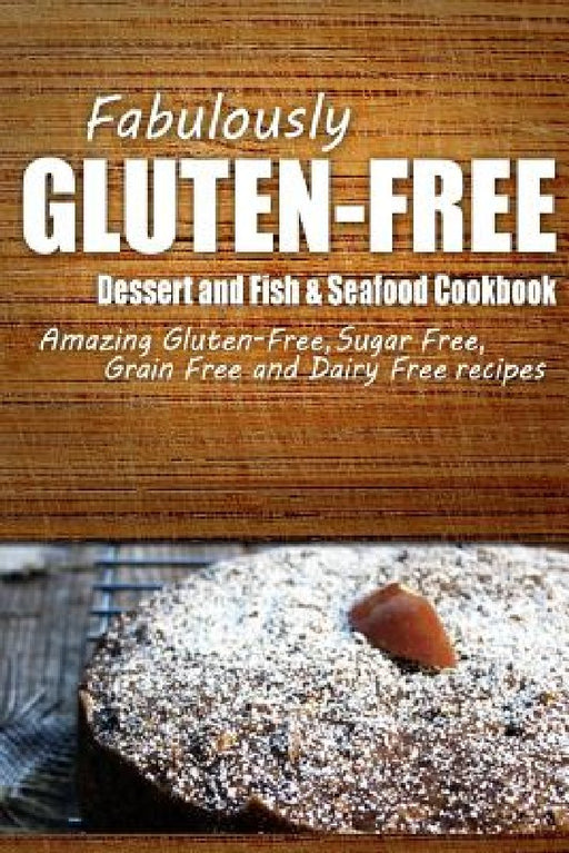Fabulously Gluten-Free - Dessert and Fish & Seafood Cookbook: Yummy Gluten-Free Ideas for Celiac Disease and Gluten Sensitivity by Fabulously Gluten-Free