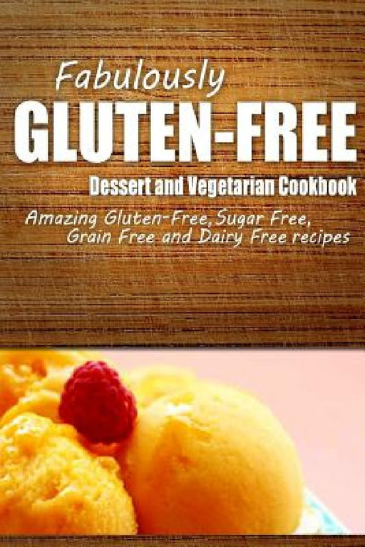 Fabulously Gluten-Free - Dessert and Vegetarian Cookbook: Yummy Gluten-Free Ideas for Celiac Disease and Gluten Sensitivity by Fabulously Gluten-Free