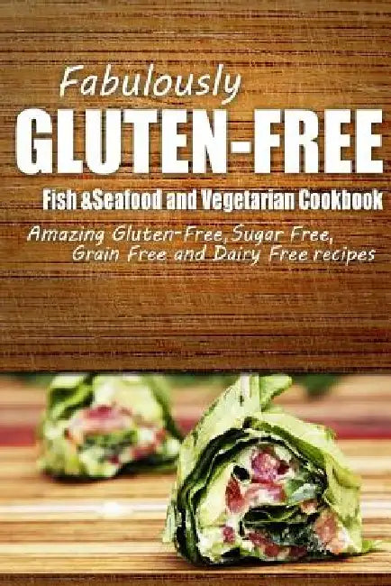 Fabulously Gluten-Free - Fish & Seafood and Vegetarian Cookbook: Yummy Gluten-Free Ideas for Celiac Disease and Gluten Sensitivity by Fabulously Gluten-Free