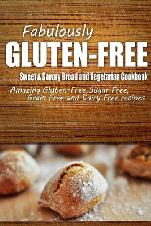 Fabulously Gluten-Free - Sweet & Savory Breads and Vegetarian Cookbook: Yummy Gluten-Free Ideas for Celiac Disease and Gluten Sensitivity by Fabulously Gluten-Free