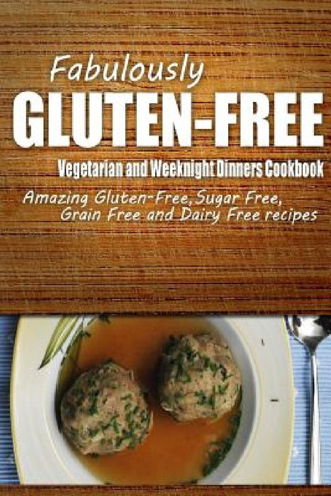 Fabulously Gluten-Free - Vegetarian and Weeknight Dinners Cookbook: Yummy Gluten-Free Ideas for Celiac Disease and Gluten Sensitivity by Fabulously Gluten-Free