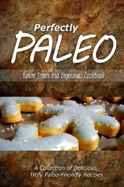 Perfectly Paleo - Baked Treats and Vegetarian Cookbook: Indulgent Paleo Cooking for the Modern Caveman by Perfectly Paleo