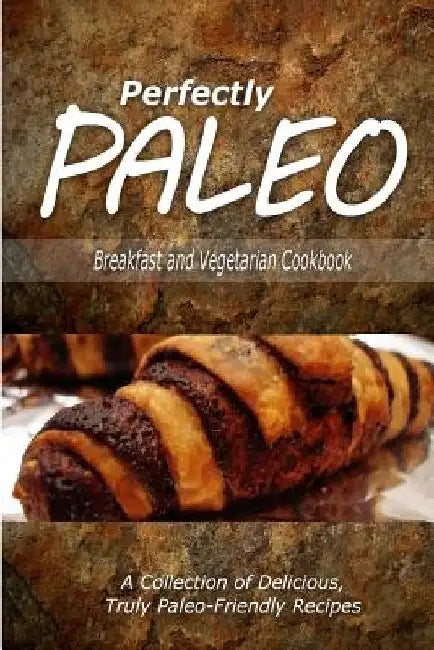 Perfectly Paleo - Breakfast and Vegetarian Cookbook: Indulgent Paleo Cooking for the Modern Caveman by Perfectly Paleo