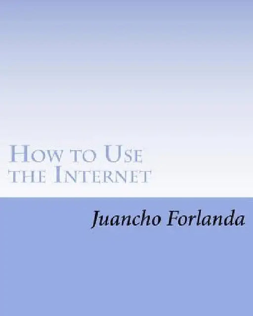 How to Use the Internet: Seven Essential Internet Tools and Skills Anyone Can Learn to Use by Mercedes B. Forlanda