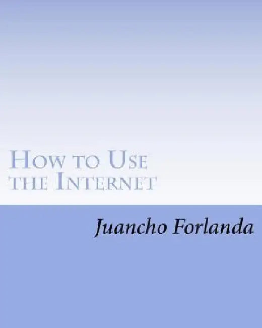 How to Use the Internet: Seven Essential Internet Tools and Skills Anyone Can Learn to Use by Mercedes B. Forlanda
