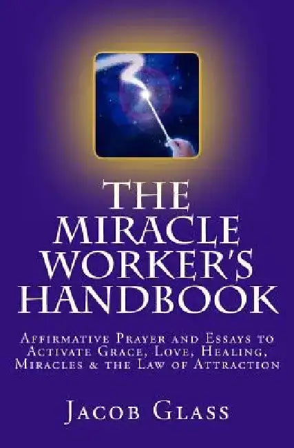 The Miracle Worker's Handbook: Affirmative Prayer and Essays to Activate Grace, Love, Healing, Miracles and the Law of Attraction by Jacob Glass