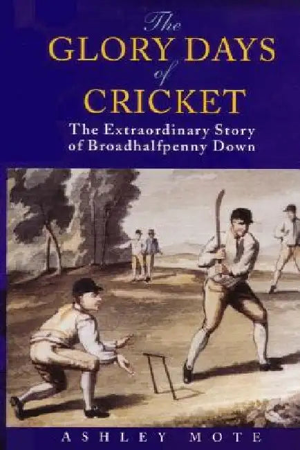 The Glory Days of Cricket: The Extraordinary Story of Broadhalfpenny Down by Ashley Mote