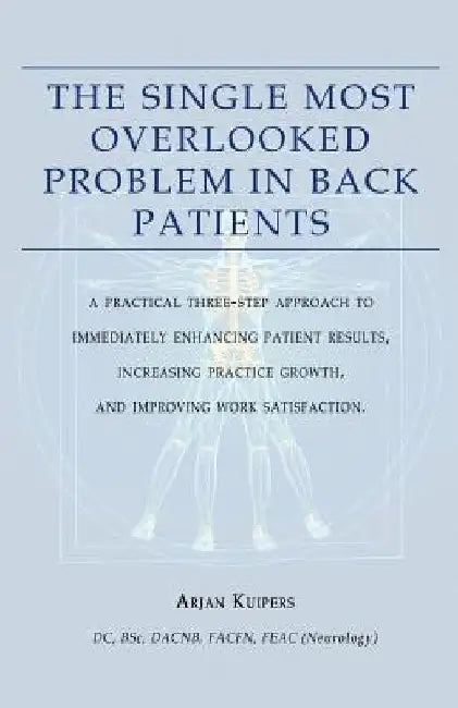 The Single Most Overlooked Problem In Back Patients: A Practical Three-Step approach That Will Immediately Enhance Patient Results, Work satisfaction by Arjan Kuipers