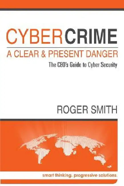 CyberCrime - A Clear and Present Danger: The CEO's Guide to Cyber Security by Roger W. Smith