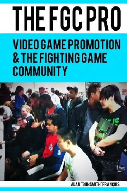 The FGC Pro: Video Game Promotion & The Fighting Game Community - "Definitely a good book for anyone interested in organizing, or e by Alan Francois