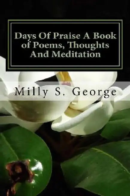 Days of Praise a Book of Poems, Thoughts and Meditation: Days of Praise a Book of Poems, Thoughts and Meditation by Milly Stegall George