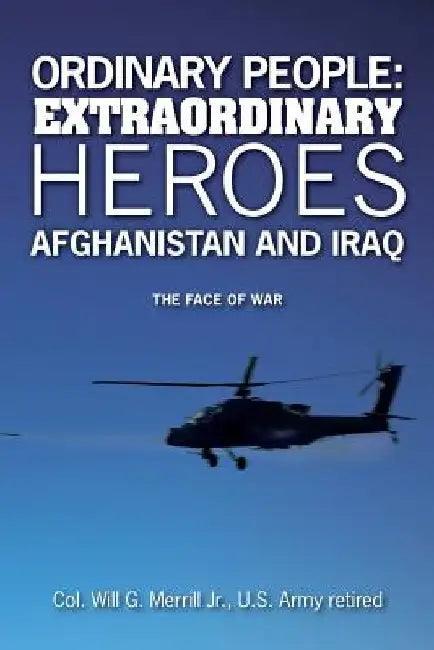 Ordinary People: Extraordinary Heroes - Afghanistan and Iraq: The Face of War by Colonel Will G. Merrill Jr