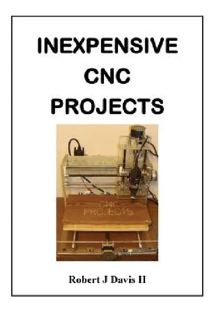 Inexpensive CNC Projects: build your own CNC machine by Robert J., II Davis