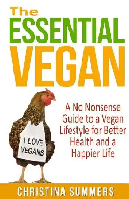 The Essential Vegan: The No-Nonsense Guide to a Vegan Lifestyle for Better Health and Happiness by Christina Summers