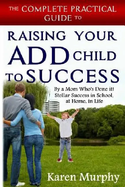 The Complete Practical Guide to Raising Your ADD Child to Success ... By a Mom Who's Done it! Steller Success in School, at Home, in Life by Karen Murphy
