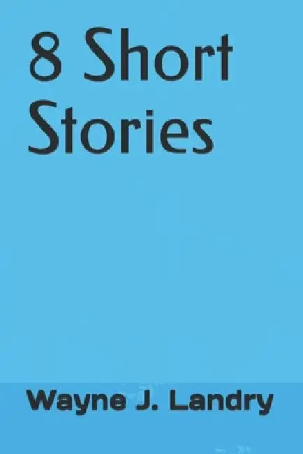 8 Short Stories by Wayne J. Landry