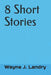 8 Short Stories by Wayne J. Landry