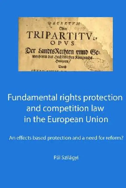 Fundamental rights protection and competition law in the European Union: an effects based protection and a need for reform? by Pal Szilagyi