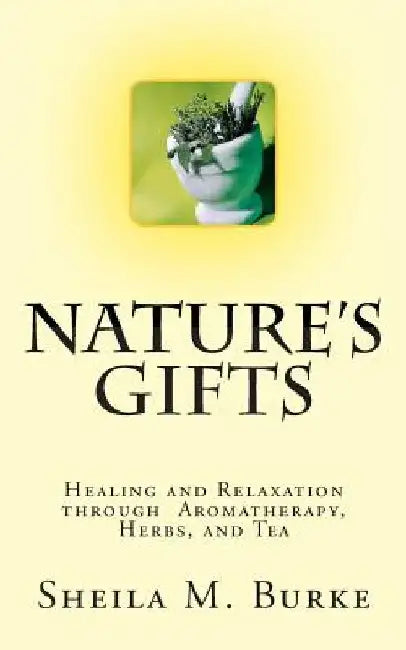 Nature's Gifts: Healing and Relaxation through Aromatherapy, Herbs, and Tea by Sheila M. Burke
