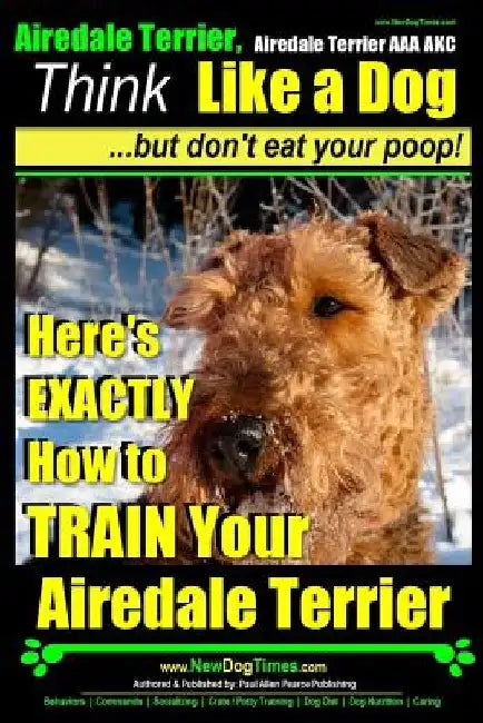 Airedale, Airedale Terrier AAA AKC: Think Like a Dog But Don't Eat Your Poop!: Airedale Terrier Breed Expert Training - Here's EXACTLY How To TRAIN Yo by Paul Allen Pearce