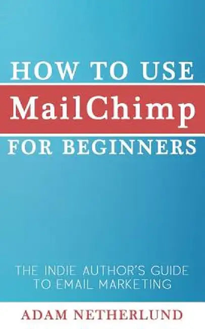 How to Use Mailchimp for Beginners: The Indie Author's Guide to Email Marketing by Netherlund, Adam