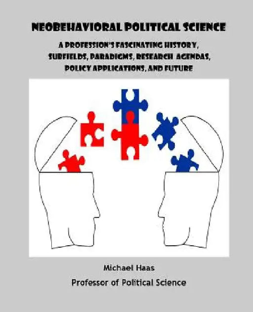 Neobehavioral Political Science: A Profession's Fascinating History, Subfields, Paradigms, Research Agendas, Policy Applications, and Future by Michael Haas