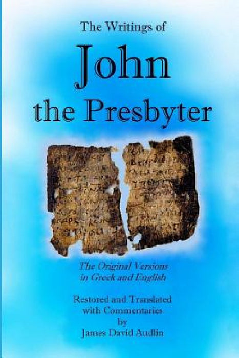 The Writings of John the Presbyter: The Original Versions in Greek and English Restored and Translated with Commentaries by James David Audlin