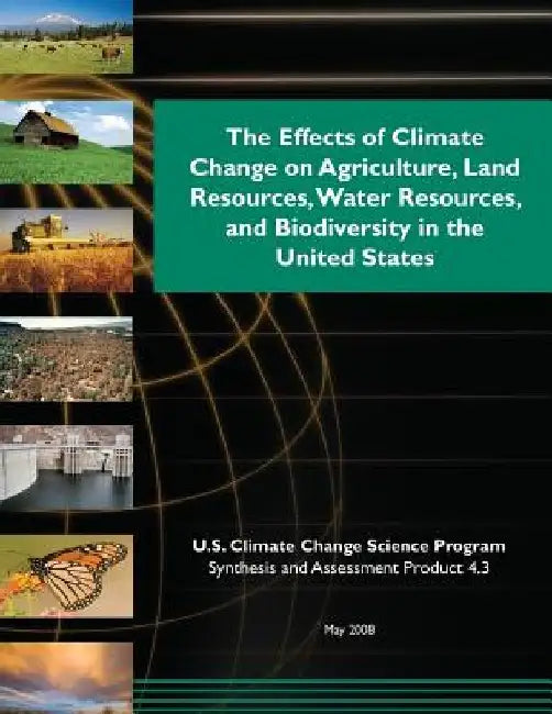 The Effects of Climate Change on Agriculture, Land Resources, Water Resources, and Biodiversity in the United States by U. S. Climate Change Science Program