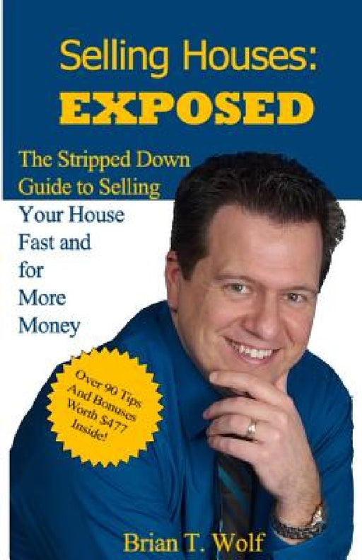 Selling Houses: Exposed: The Stripped Down Guide to Selling Your House Fast and For More Profit by Brian T. Wolf