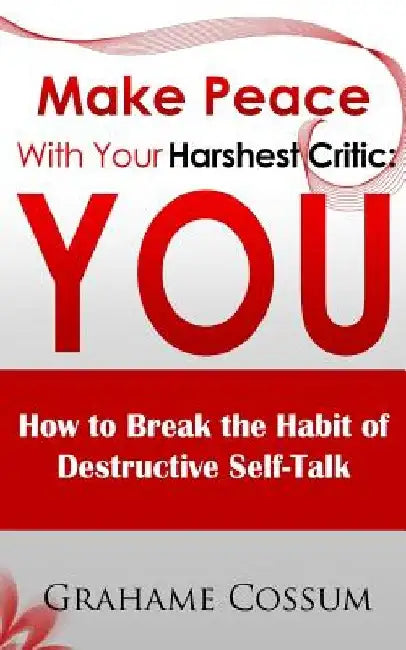 Make Peace With Your Harshest Critic: You: How To Break The Habit of Destructive Self-Talk by Grahame Cossum