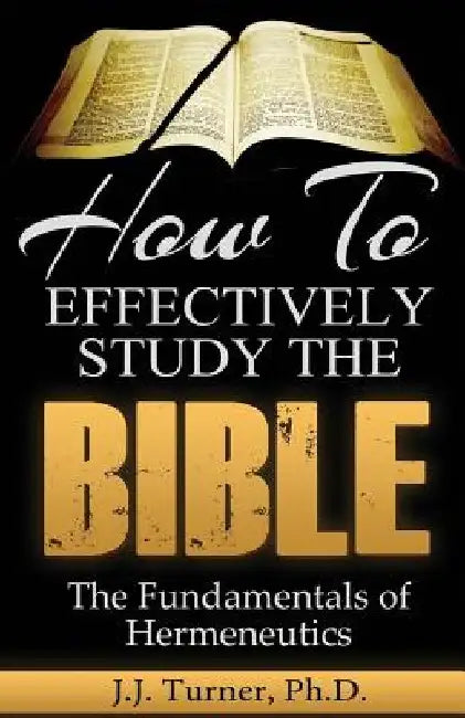 How To Effectively Study The Bible: Basic Keys For How To Study Your Bible by J. J. Turner