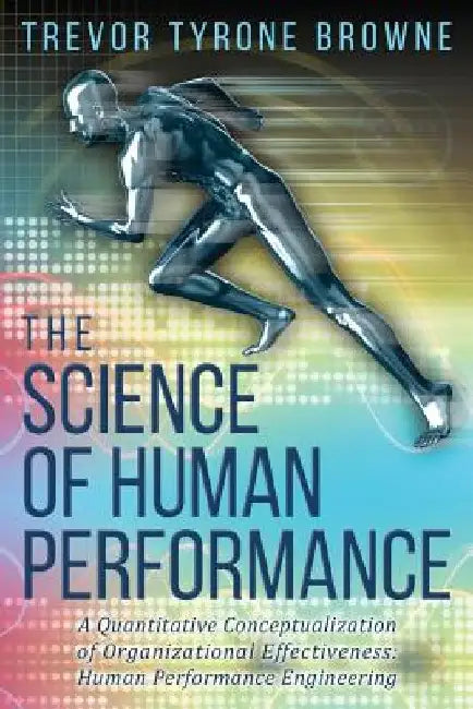The Science of Human performance: ﻿A Quantitative Conceptualization of Organizational Effectiveness: Human Performance Engineering by Trevor Tyrone Browne