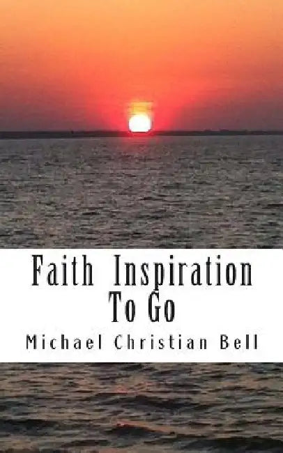Faith inspiration to go: Inspirational thoughts for the busy life by Michael Christian Bell