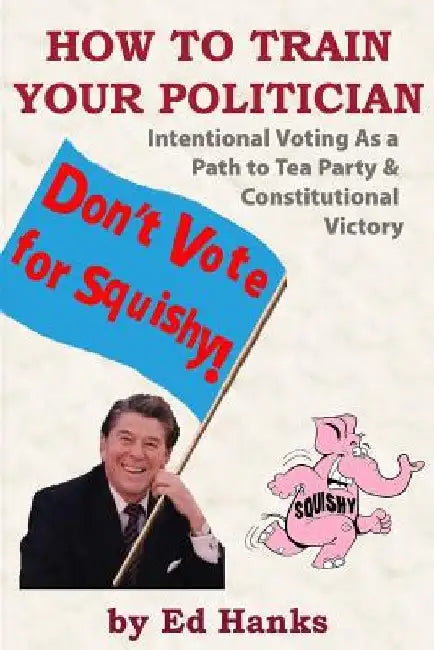How To Train Your Politician: Intentional Voting As A Path To Tea Party & Constitutitonal Victory by Ed Hanks