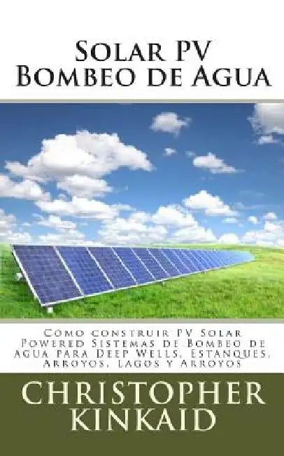 Solar Pv Bombeo De Agua: Como Construir Pv Solar Powered Sistemas de Bombeo de Agua Para Deep Wells, Estanques…