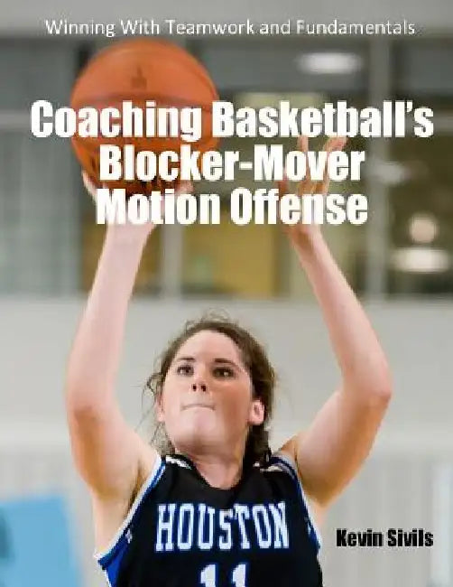 Coaching Basketball's Blocker-Mover Motion Offense: Winning With Teamwork and Fundamentals by Kevin Sivils