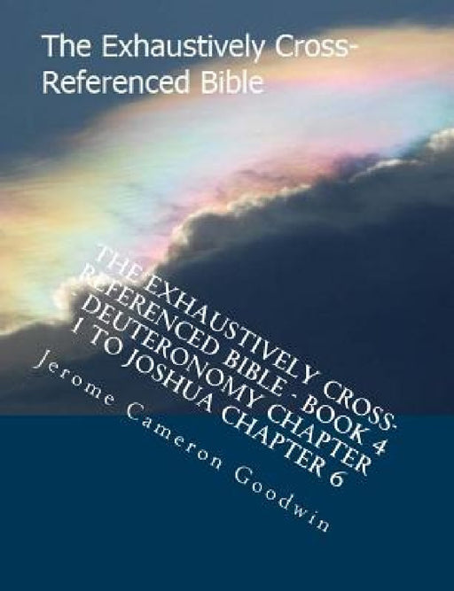 The Exhaustively Cross-Referenced Bible - Book 4 - Deuteronomy Chapter 1 to Joshua Chapter 6: The Exhaustively Cross-Referenced Bible Series by Jerome Cameron Goodwin