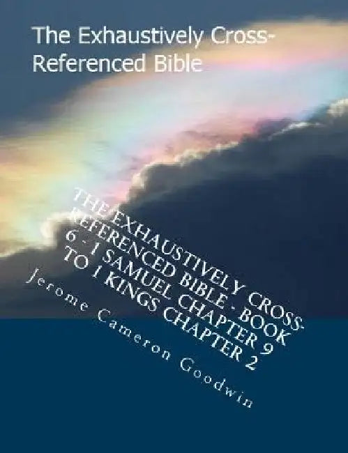 The Exhaustively Cross-Referenced Bible - Book 6 - 1 Samuel Chapter 9 To 1 Kings Chapter 2: The Exhaustively Cross-Referenced Bible Series by Jerome Cameron Goodwin