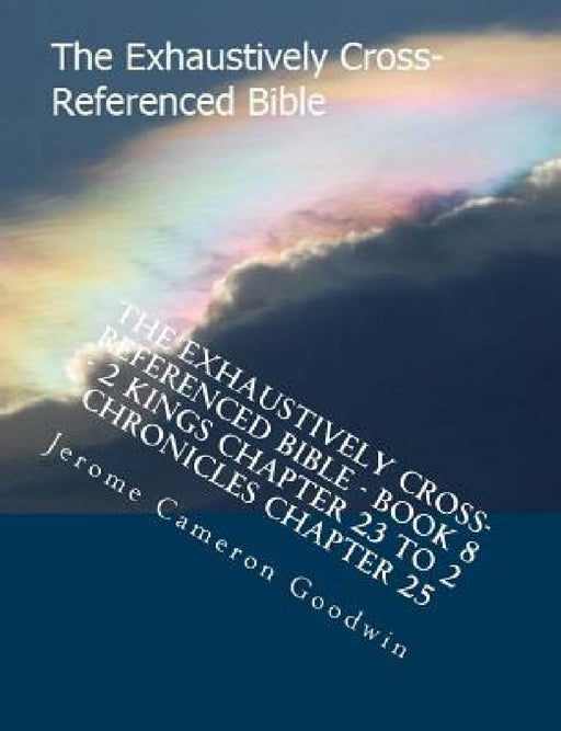 The Exhaustively Cross-Referenced Bible - Book 8 - 2 Kings Chapter 23 To 2 Chronicles Chapter 25: The Exhaustively Cross-Referenced Bible by Jerome Cameron Goodwin