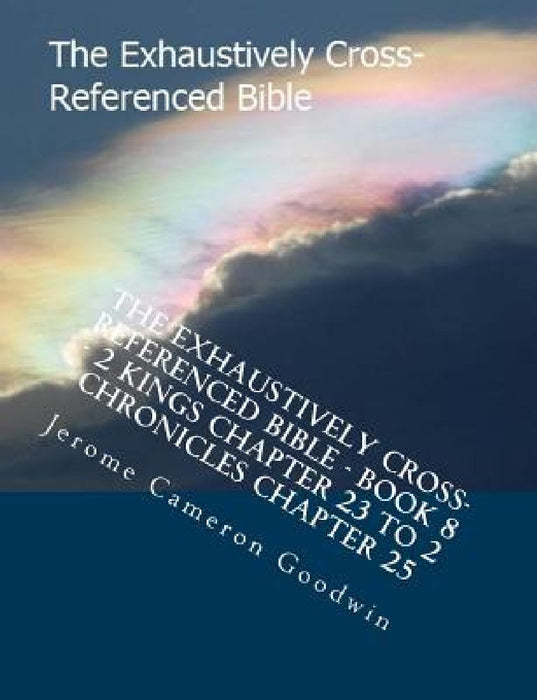 The Exhaustively Cross-Referenced Bible - Book 8 - 2 Kings Chapter 23 To 2 Chronicles Chapter 25: The Exhaustively Cross-Referenced Bible by Jerome Cameron Goodwin