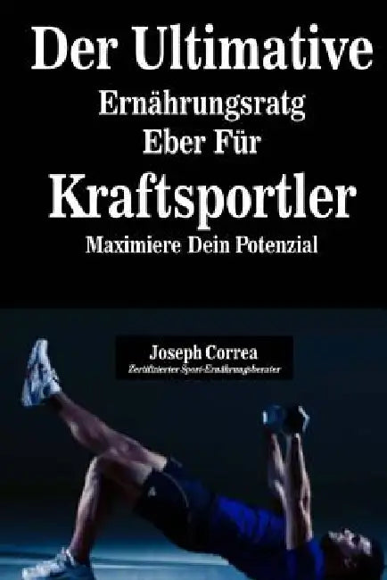 Der Ultimative Ernahrungsratgeber Fur Kraftsportler: Maximiere Dein Potenzial by Correa (Zertifizierter Sport-Ernahrungsb