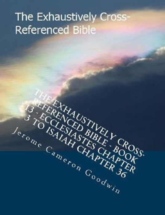 The Exhaustively Cross-Referenced Bible - Book 13 - Ecclesiastes Chapter 3 To Isaiah Chapter 36: The Exhaustively Cross-Referenced Bible Series by Jerome Cameron Goodwin