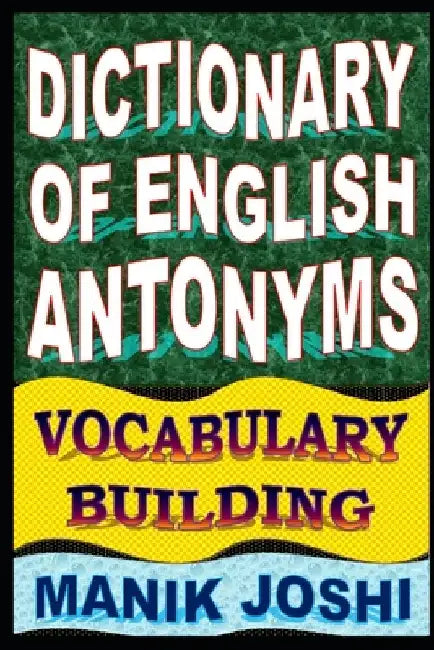 Dictionary of English Antonyms: Vocabulary Building by Manik Joshi