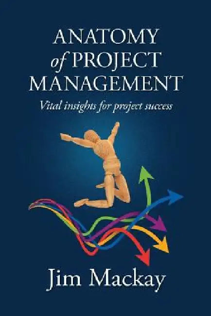 ANATOMY of PROJECT MANAGEMENT: Vital insights for project success by Jim MacKay