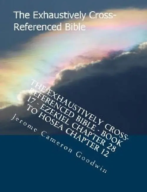 The Exhaustively Cross-Referenced Bible - Book 17 - Ezekiel Chapter 28 To Hosea Chapter 12: The Exhaustively Cross-Referenced Bible Series by Jerome Cameron Goodwin