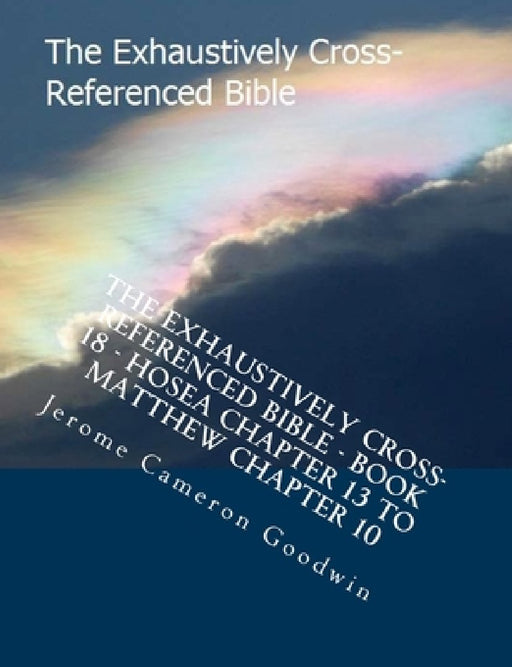 The Exhaustively Cross-Referenced Bible - Book 18 - Hosea Chapter 13 To Matthew Chapter 10: The Exhaustively Cross-Referenced Bible Series by Jerome Cameron Goodwin