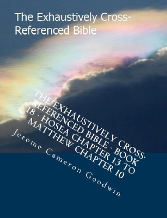 The Exhaustively Cross-Referenced Bible - Book 18 - Hosea Chapter 13 To Matthew Chapter 10: The Exhaustively Cross-Referenced Bible Series by Jerome Cameron Goodwin