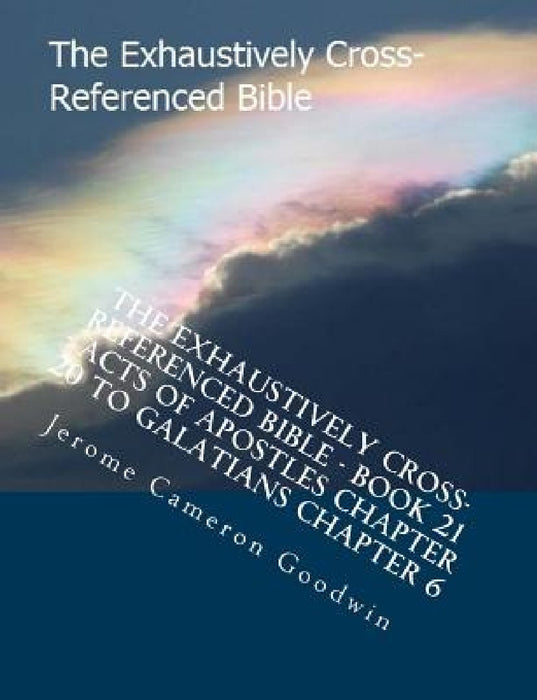 The Exhaustively Cross-Referenced Bible - Book 21 - Acts Of Apostles Chapter 20 To Galatians Chapter 6: The Exhaustively Cross-Referenced Bible Series by Jerome Cameron Goodwin