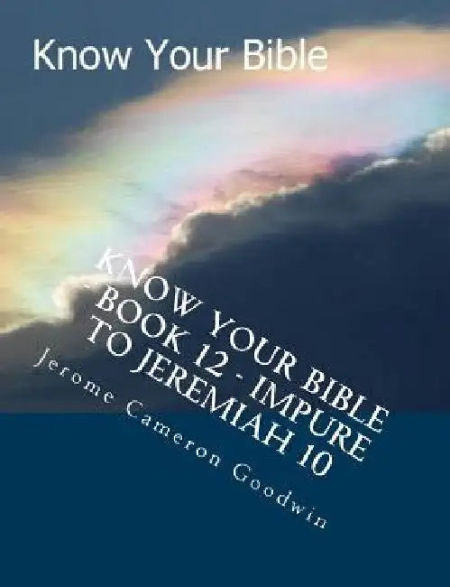 Know Your Bible - Book 12 - Impure To Jeremiah 10: Know Your Bible Series by Jerome Cameron Goodwin